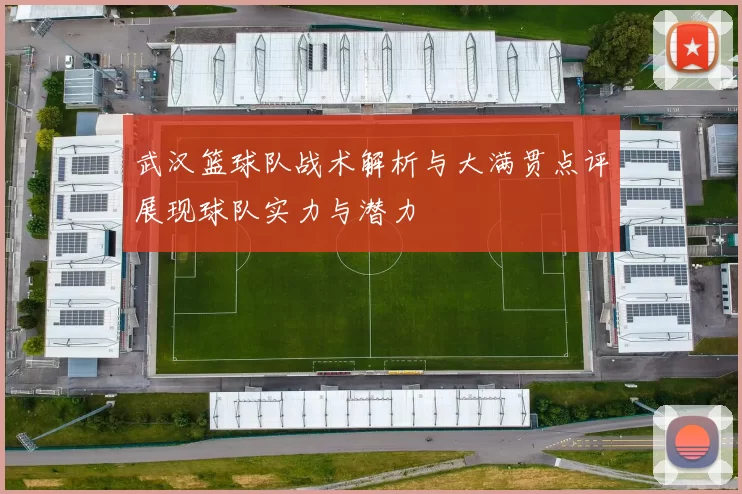 武汉篮球队战术解析与大满贯点评展现球队实力与潜力