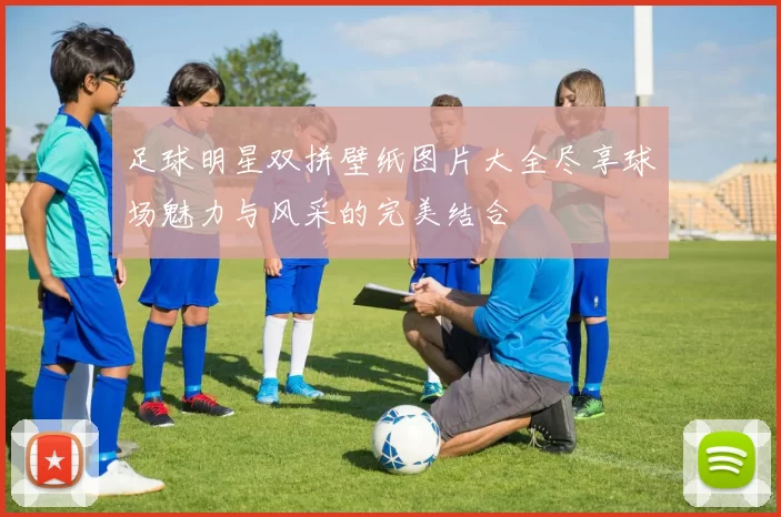 足球明星双拼壁纸图片大全尽享球场魅力与风采的完美结合