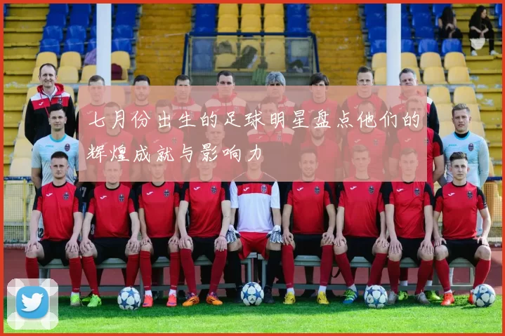 七月份出生的足球明星盘点他们的辉煌成就与影响力