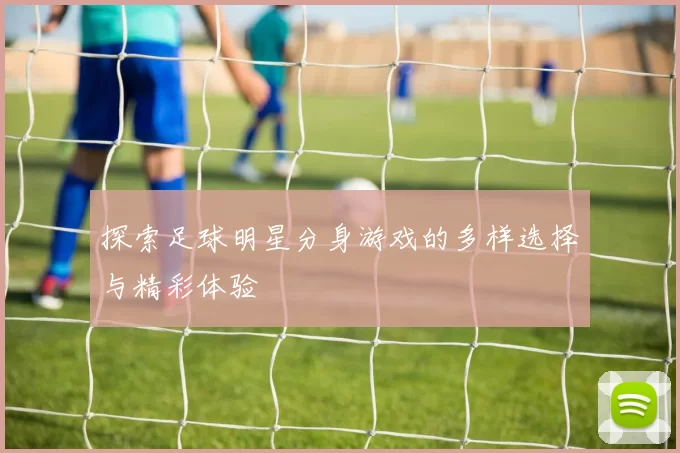 探索足球明星分身游戏的多样选择与精彩体验