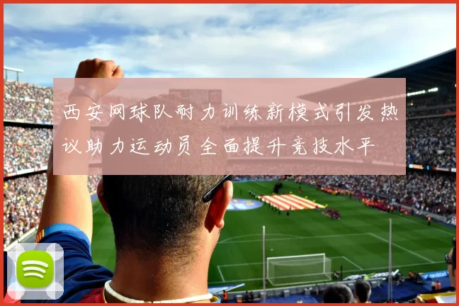 西安网球队耐力训练新模式引发热议助力运动员全面提升竞技水平