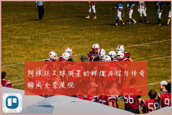 阿根廷足球明星的辉煌历程与传奇瞬间全景展现