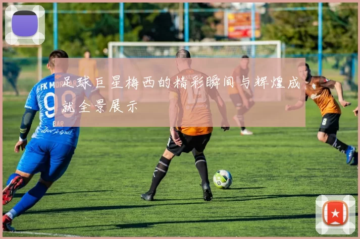 足球巨星梅西的精彩瞬间与辉煌成就全景展示