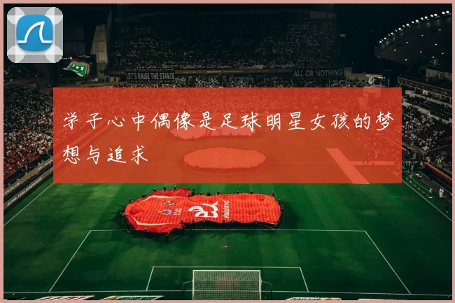 学子心中偶像是足球明星女孩的梦想与追求