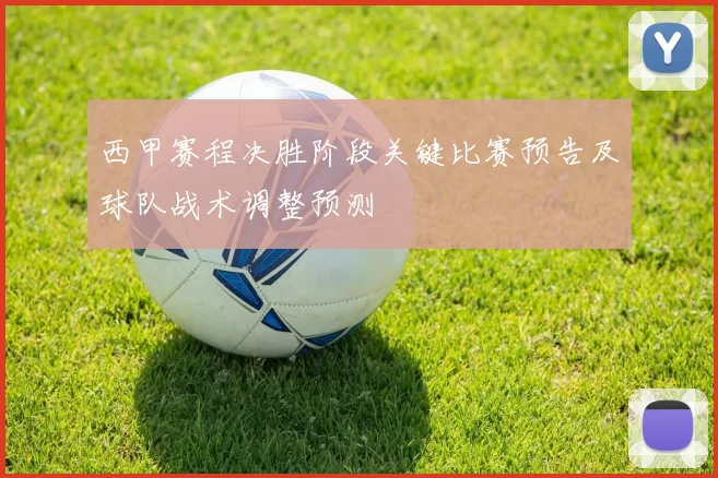 西甲赛程决胜阶段关键比赛预告及球队战术调整预测
