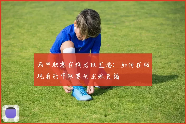 西甲联赛在线龙珠直播：如何在线观看西甲联赛的龙珠直播
