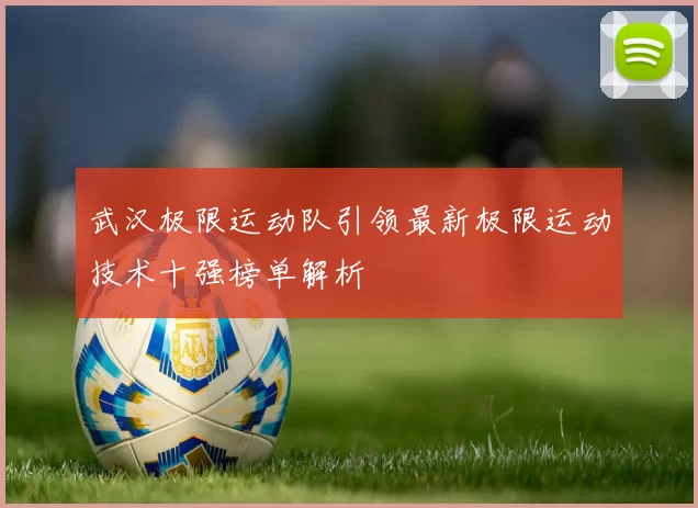 武汉极限运动队引领最新极限运动技术十强榜单解析