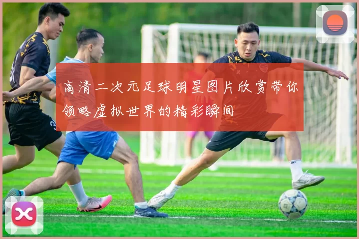 高清二次元足球明星图片欣赏带你领略虚拟世界的精彩瞬间