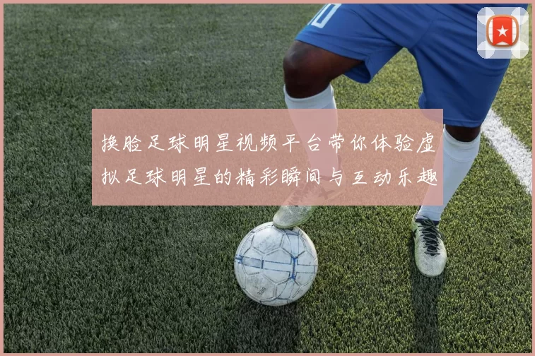 换脸足球明星视频平台带你体验虚拟足球明星的精彩瞬间与互动乐趣