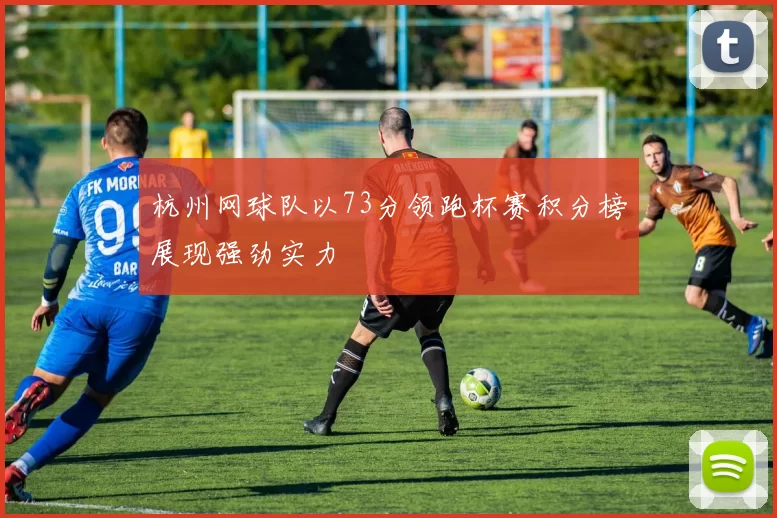 杭州网球队以73分领跑杯赛积分榜展现强劲实力