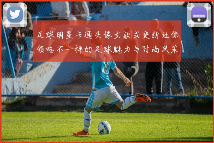 足球明星卡通头像女款式更新让你领略不一样的足球魅力与时尚风采