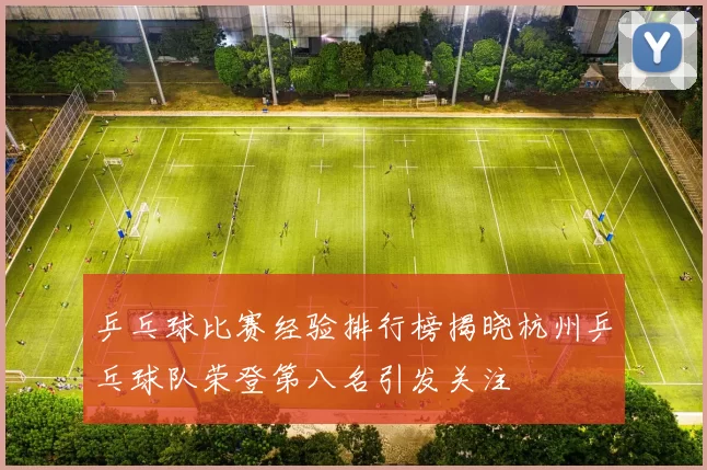 乒乓球比赛经验排行榜揭晓杭州乒乓球队荣登第八名引发关注