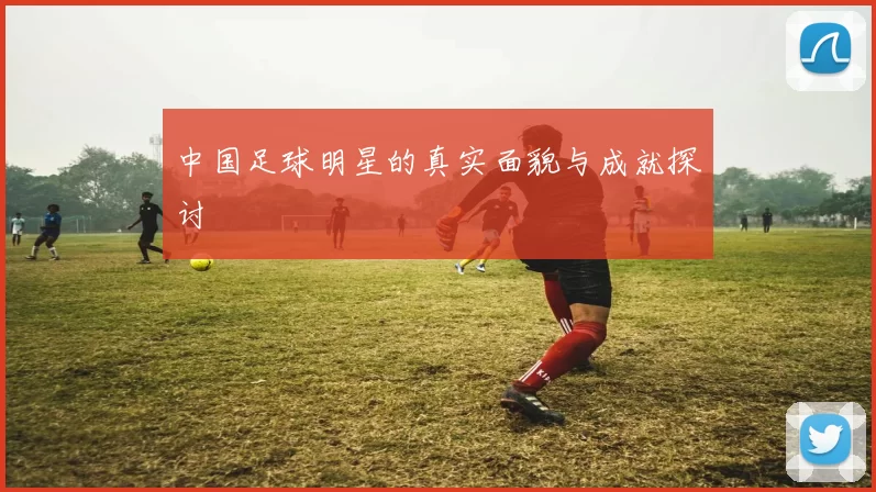中国足球明星的真实面貌与成就探讨
