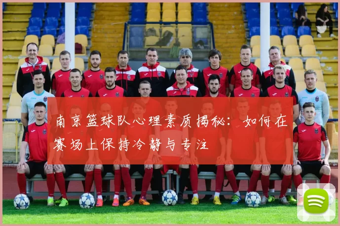 南京篮球队心理素质揭秘：如何在赛场上保持冷静与专注