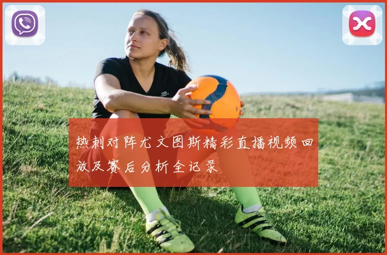 热刺对阵尤文图斯精彩直播视频回放及赛后分析全记录