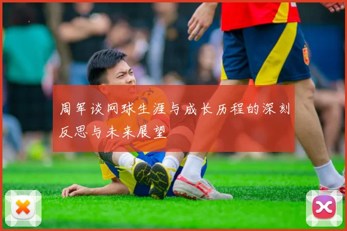 周军谈网球生涯与成长历程的深刻反思与未来展望