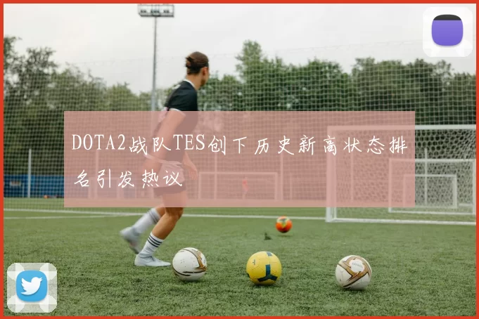 DOTA2战队TES创下历史新高状态排名引发热议