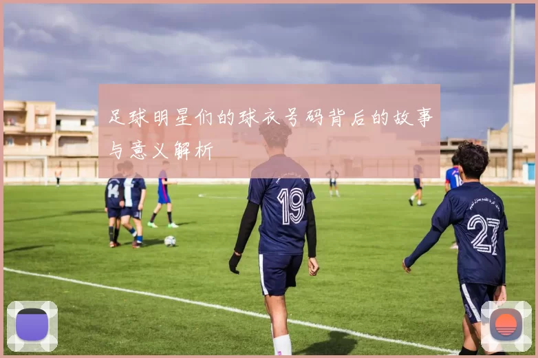 足球明星们的球衣号码背后的故事与意义解析