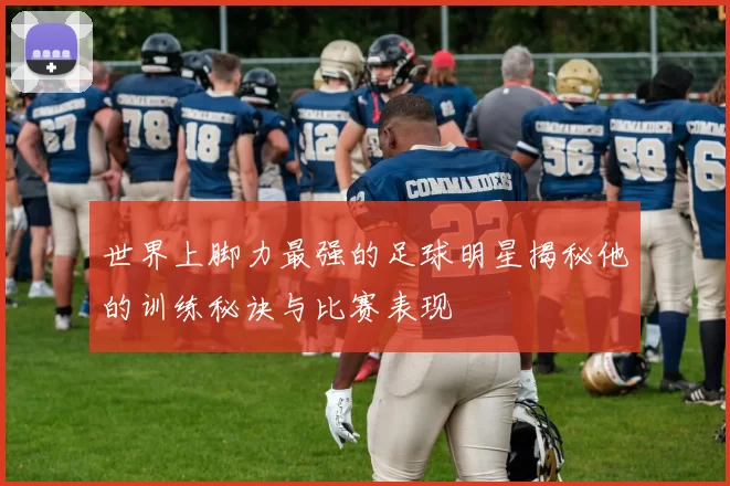 世界上脚力最强的足球明星揭秘他的训练秘诀与比赛表现