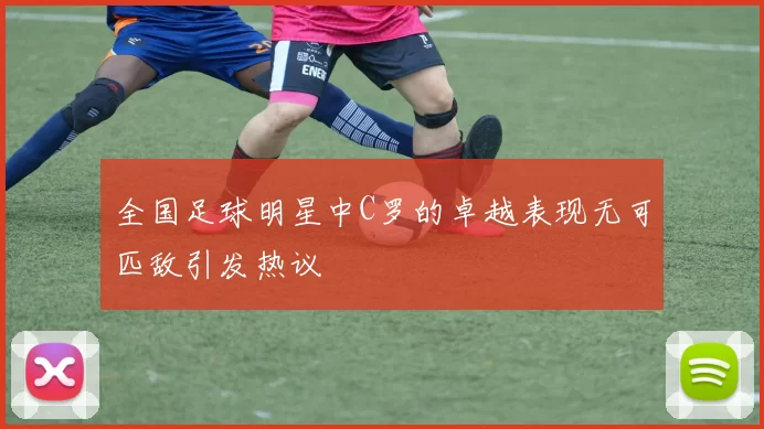 全国足球明星中C罗的卓越表现无可匹敌引发热议