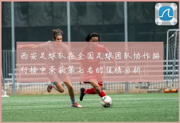 西安足球队在全国足球团队协作排行榜中荣获第七名的佳绩分析