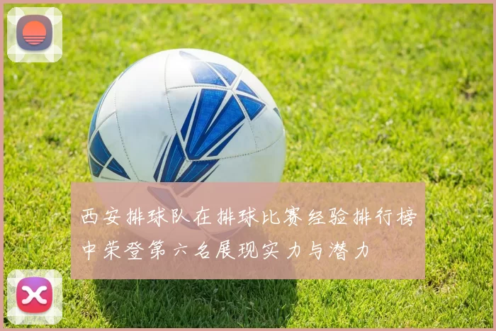 西安排球队在排球比赛经验排行榜中荣登第六名展现实力与潜力