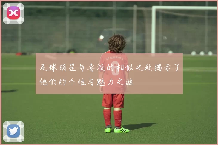 足球明星与毒液的相似之处揭示了他们的个性与魅力之谜