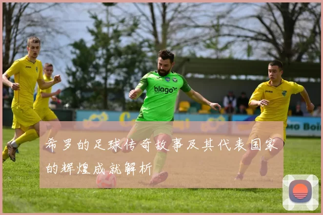 希罗的足球传奇故事及其代表国家的辉煌成就解析