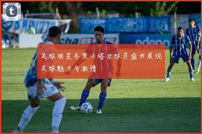 足球明星齐聚卡塔尔球员盛典展现足球魅力与激情