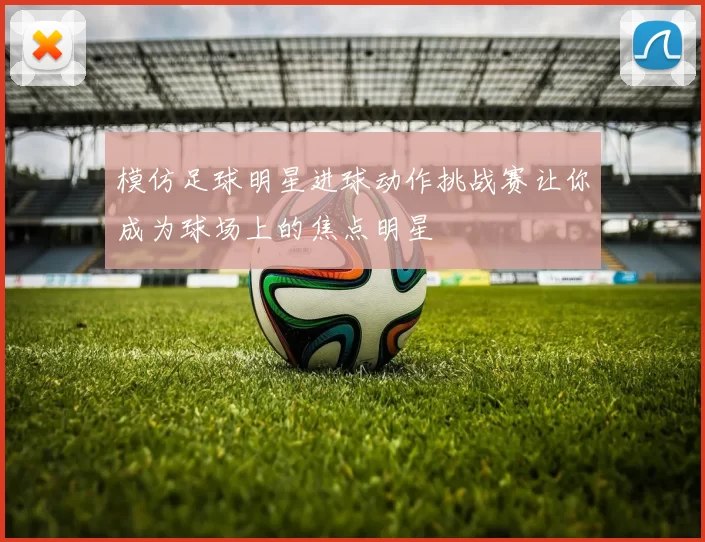 模仿足球明星进球动作挑战赛让你成为球场上的焦点明星