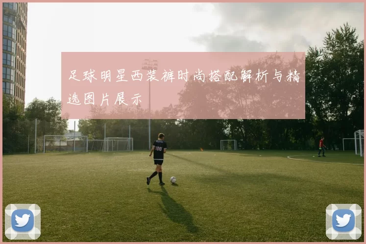 足球明星西装裤时尚搭配解析与精选图片展示