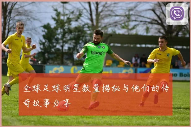 全球足球明星数量揭秘与他们的传奇故事分享