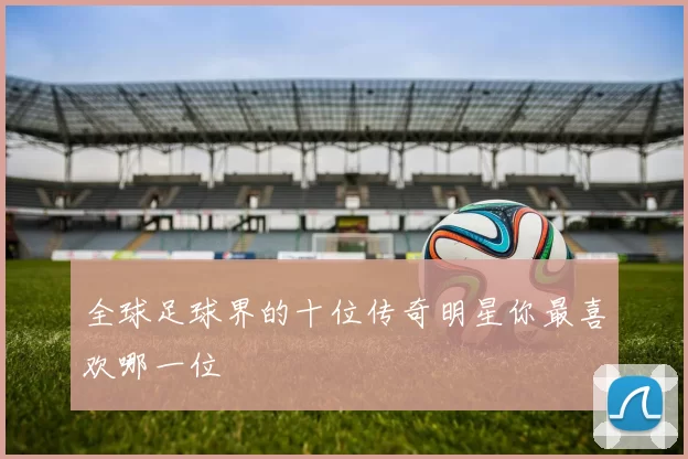 全球足球界的十位传奇明星你最喜欢哪一位