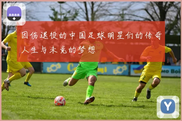 因伤退役的中国足球明星们的传奇人生与未竟的梦想