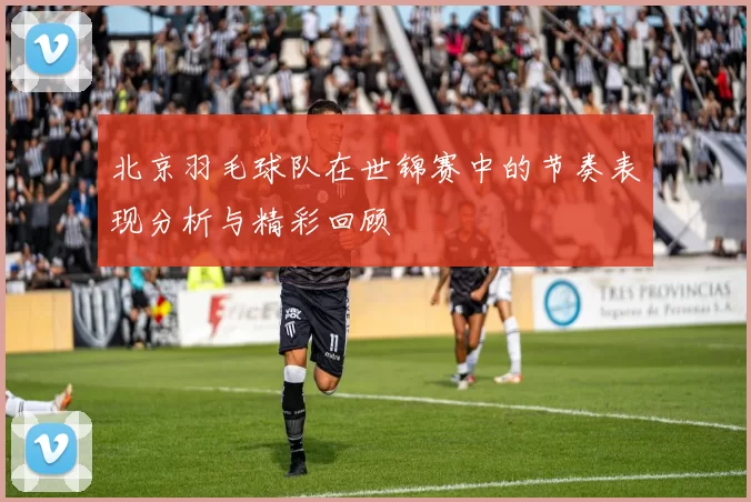 北京羽毛球队在世锦赛中的节奏表现分析与精彩回顾