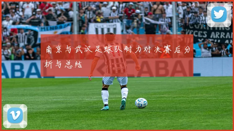 南京与武汉足球队耐力对决赛后分析与总结