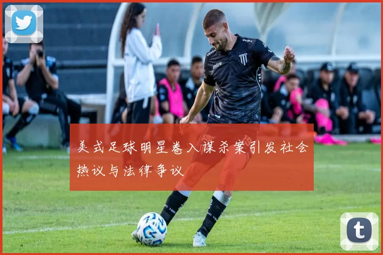 美式足球明星卷入谋杀案引发社会热议与法律争议