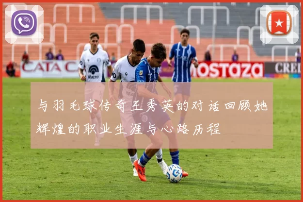 与羽毛球传奇王秀英的对话回顾她辉煌的职业生涯与心路历程